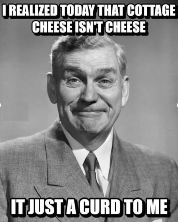 I REALIZED TODAY THAT COTTAGE CHEESE ISN'T CHEESE IT JUST A CURD TO ME