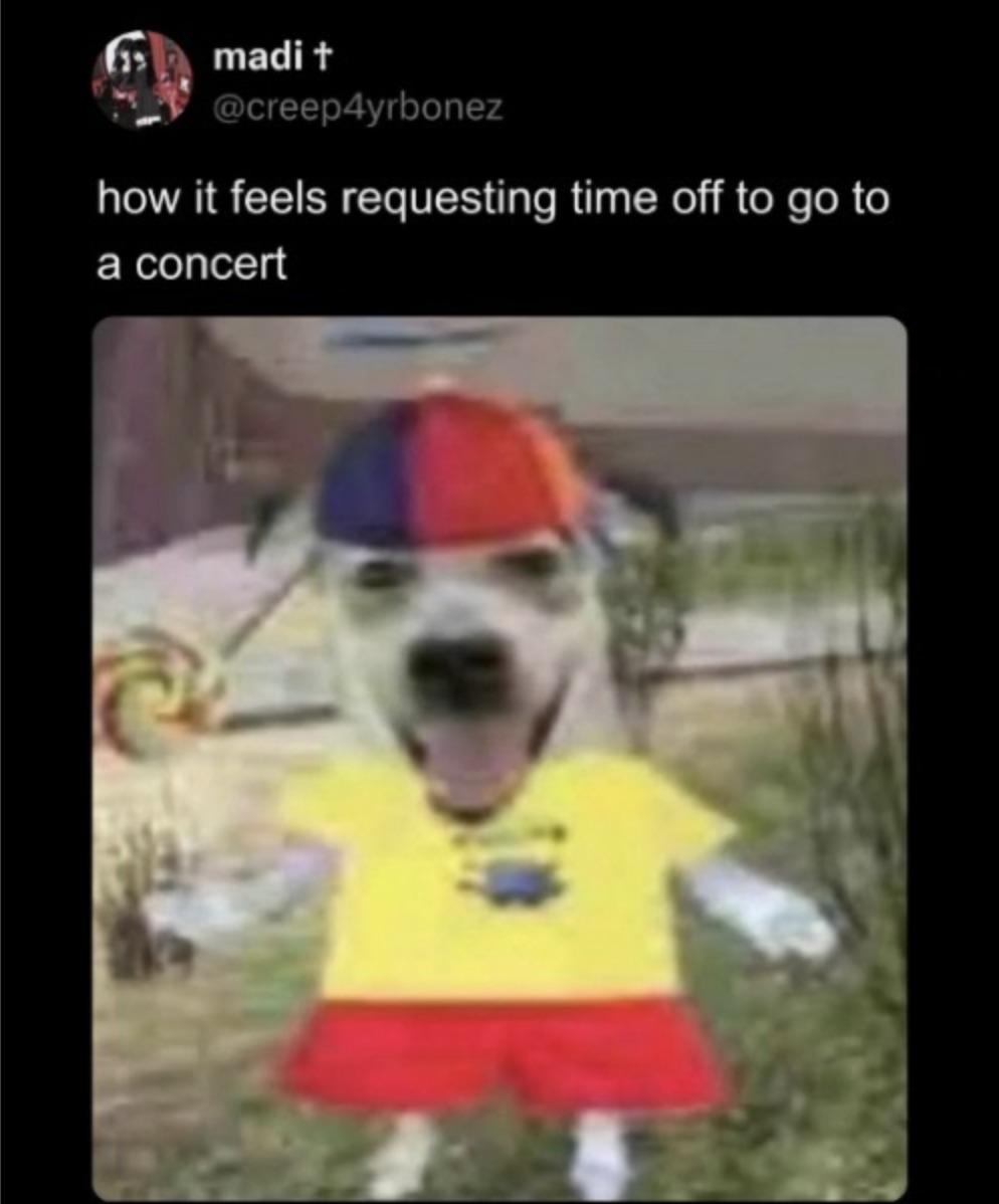 madi † @creep4yrbonez how it feels requesting time off to go to a concert