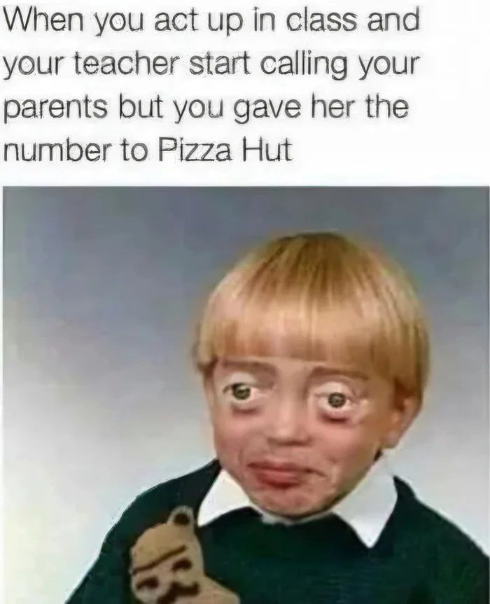 When you act up in class and your teacher start calling your parents but you gave her the number to Pizza Hut