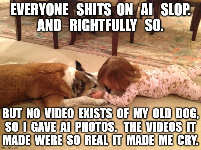 EVERYONE SHITS ON AI SLOP. AND RIGHTFULLY SO. BUT NO VIDEO EXISTS OF MY OLD DOG, SO I GAVE AI PHOTOS. THE VIDEOS IT MADE WERE SO REAL IT MADE ME CRY.
