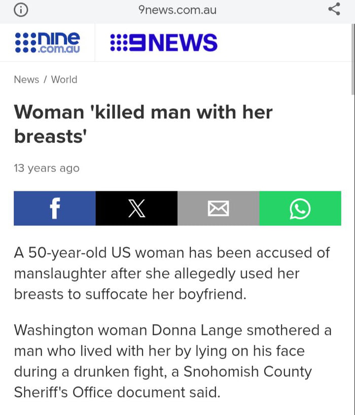9news.com.au 9NEWS News / World Woman 'killed man with her breasts' 13 years ago A 50-year-old US woman has been accused of manslaughter after she allegedly used her breasts to suffocate her boyfriend. Washington woman Donna Lange smothered a man who lived with her by lying on his face during a drunken fight, a Snohomish County Sheriff's Office doc
