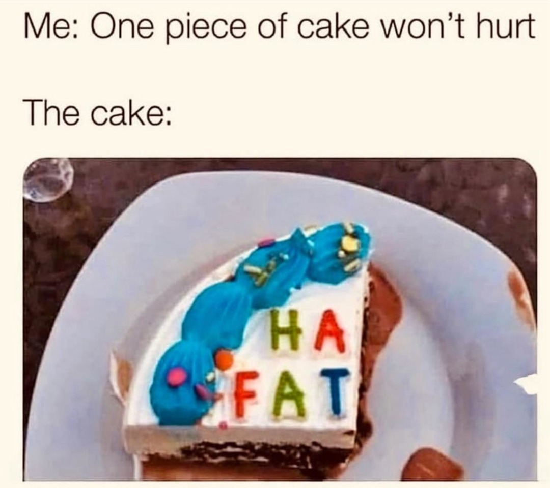 Me: One piece of cake won't hurt. The cake: HA FAT
