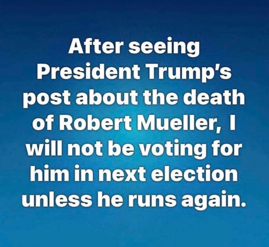 After seeing President Trump's post about the death of Robert Mueller, I will not be voting for him in next election unless he runs again.