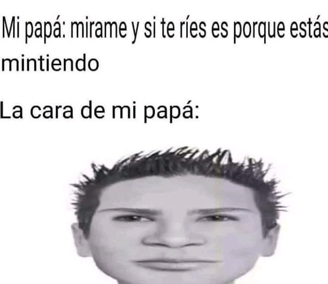 Mi papá: mírame y si te ríes es porque estás mintiendo. La cara de mi papá: