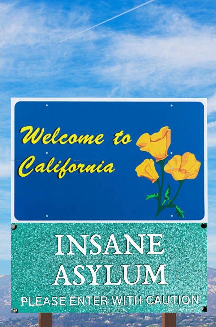 Welcome to California INSANE ASYLUM PLEASE ENTER WITH CAUTION