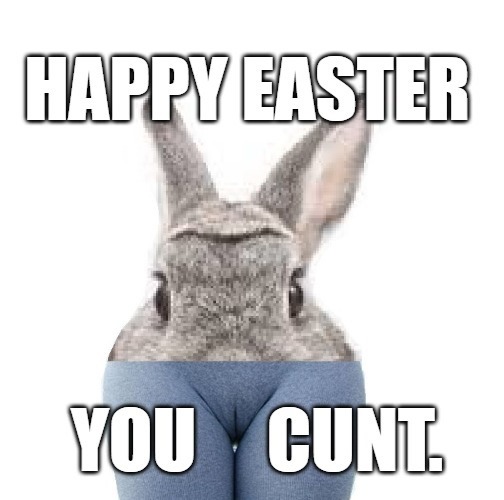 HAPPY EASTER YOU CUNT.