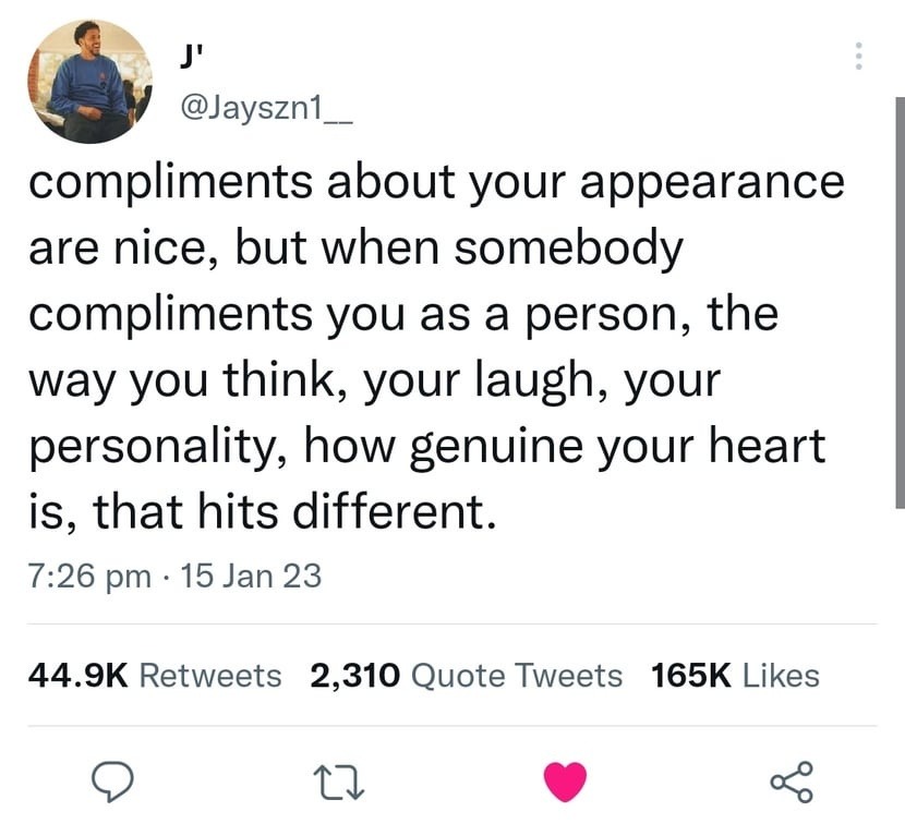 compliments about your appearance are nice, but when somebody compliments you as a person, the way you think, your laugh, your personality, how genuine your heart is, that hits different.