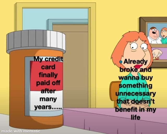 My credit card finally paid off after many years..... Already broke and wanna buy something unnecessary that doesn't benefit in my life made with mematic