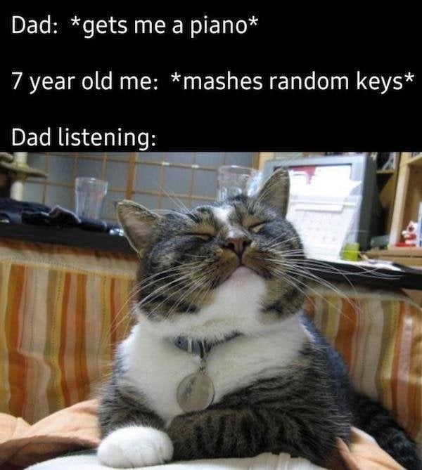 Dad: *gets me a piano*
7 year old me: *mashes random keys*
Dad listening: