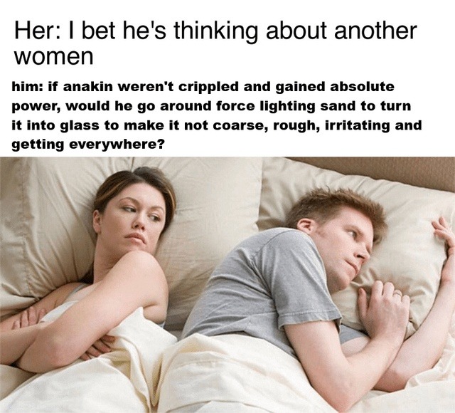 Her: I bet he's thinking about another women him: if anakin weren't crippled and gained absolute power, would he go around force lighting sand to turn it into glass to make it not coarse, rough, irritating and getting everywhere?