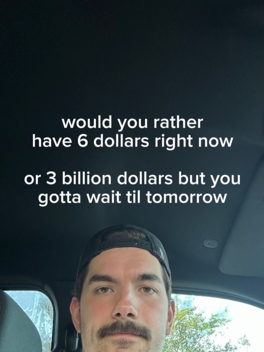 would you rather have 6 dollars right now or 3 billion dollars but you gotta wait til tomorrow