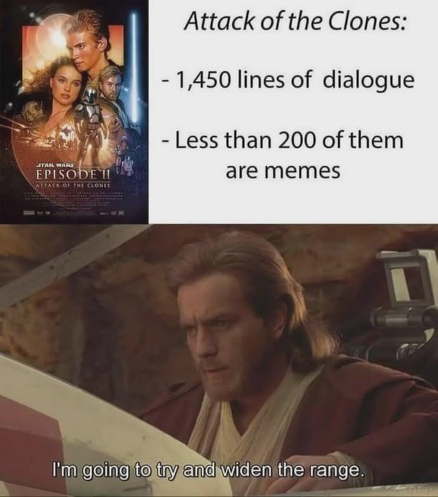 Attack of the Clones: - 1,450 lines of dialogue - Less than 200 of them are memes. I'm going to try and widen the range. STAR WARS EPISODE II ATTACK OF THE CLONES
