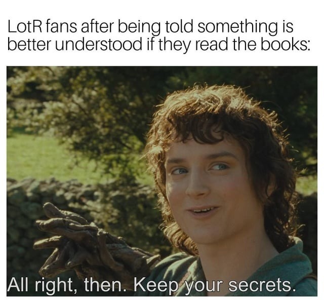 LotR fans after being told something is better understood if they read the books: All right, then. Keep your secrets.