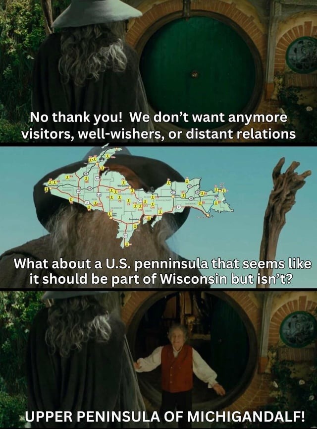 No thank you! We don't want anymore visitors, well-wishers, or distant relations. What about a U.S. peninsula that seems like it should be part of Wisconsin but isn't? UPPER PENINSULA OF MICHIGANDALF!