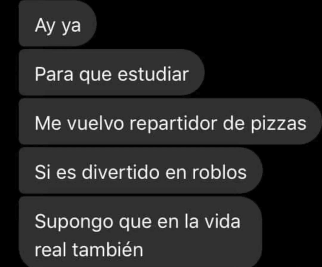Ay ya. ¿Para qué estudiar? Me vuelvo repartidor de pizzas. Si es divertido en Roblox, supongo que en la vida real también.