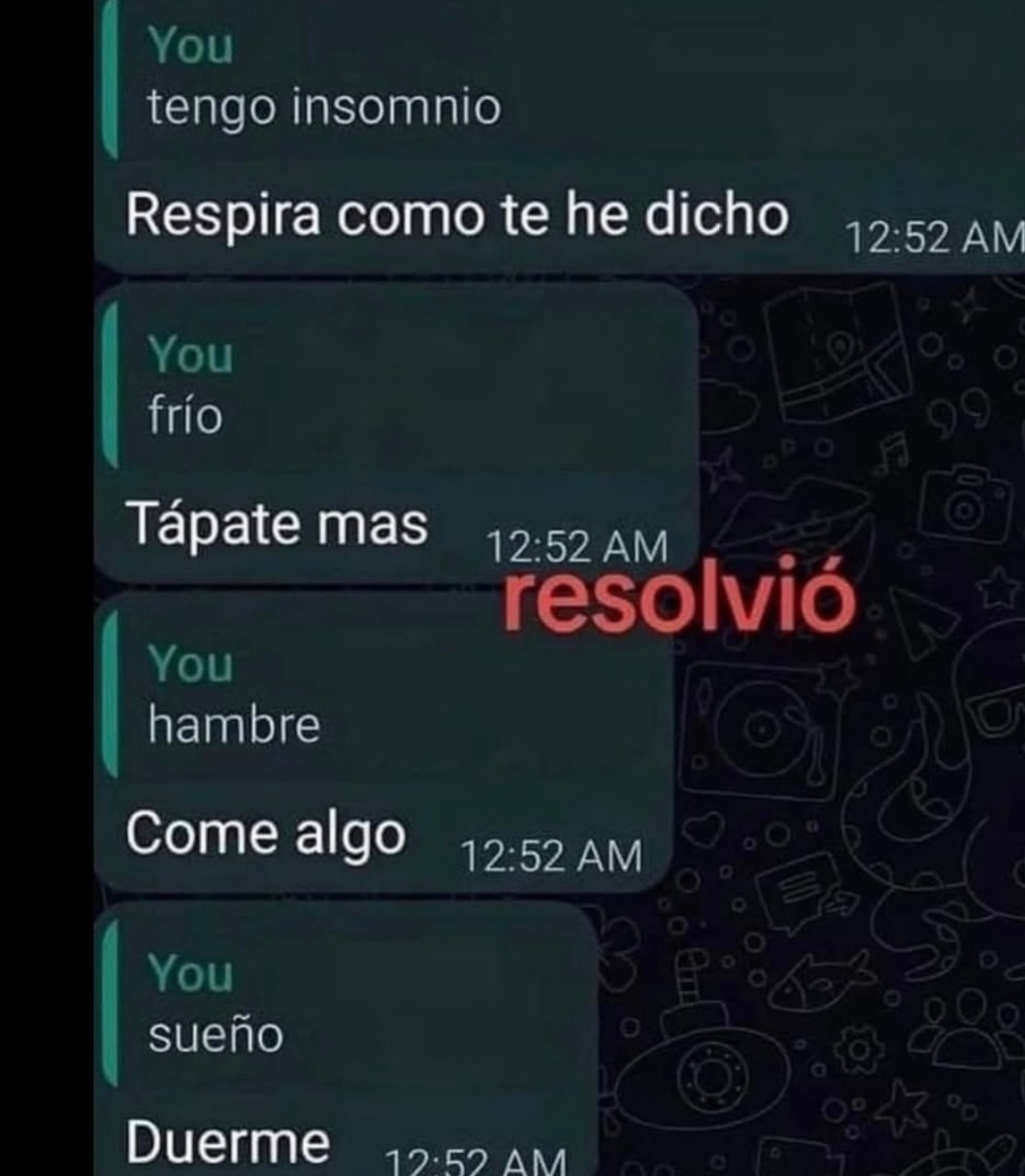 You tengo insomnio. Respira como te he dicho. You frío. Tápate mas. resolvió. You hambre. Come algo. You sueño. Duerme.