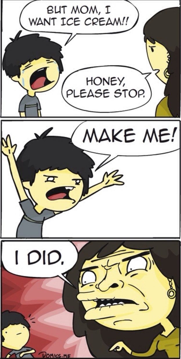BUT MOM, I WANT ICE CREAM!! HONEY, PLEASE STOP. MAKE ME! I DID.
