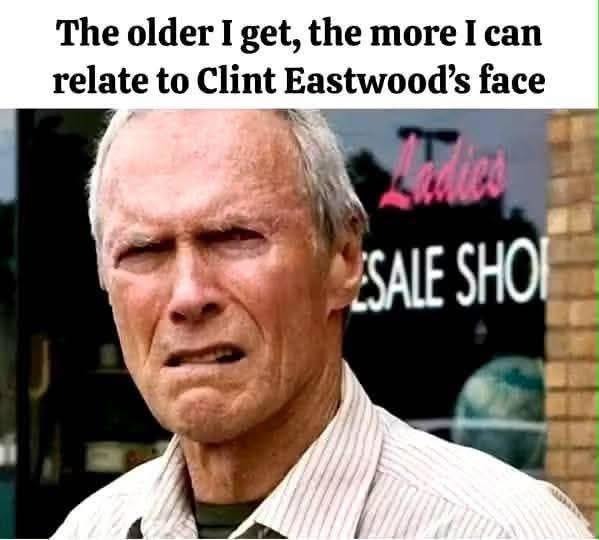 The older I get, the more I can relate to Clint Eastwood's face