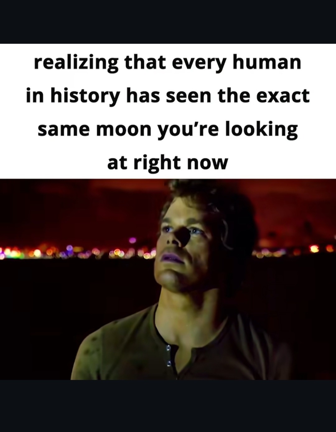 realizing that every human in history has seen the exact same moon you're looking at right now