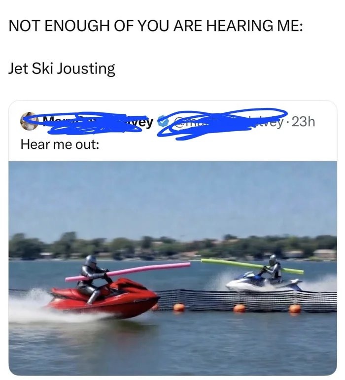 NOT ENOUGH OF YOU ARE HEARING ME: Jet Ski Jousting Hear me out: