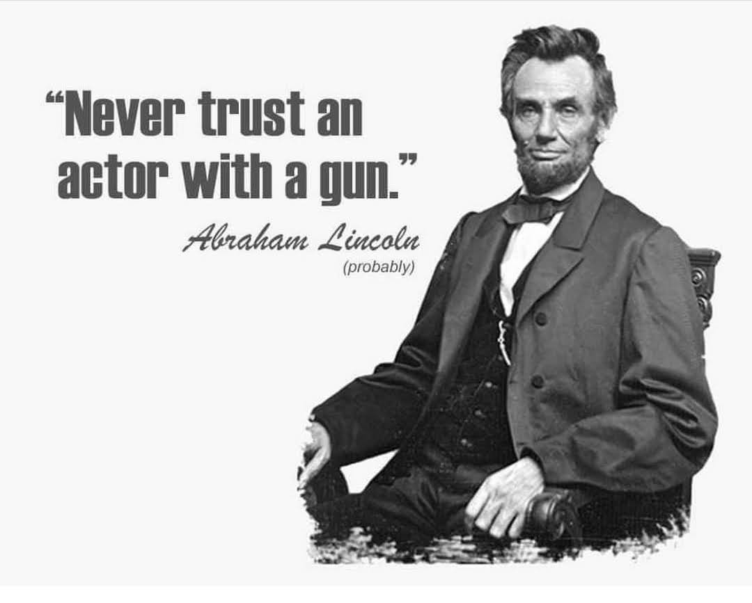 Never trust an actor with a gun. Abraham Lincoln (probably)