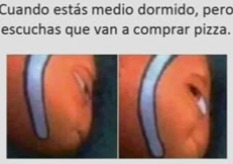 Cuando estás medio dormido, pero escuchas que van a comprar pizza.