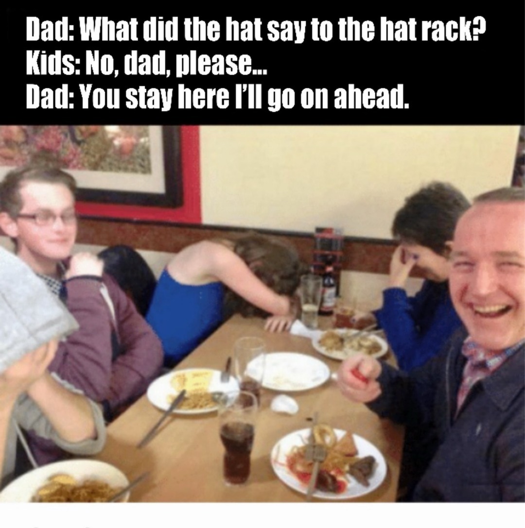 Dad: What did the hat say to the hat rack? Kids: No, dad, please... Dad: You stay here I'll go on ahead.