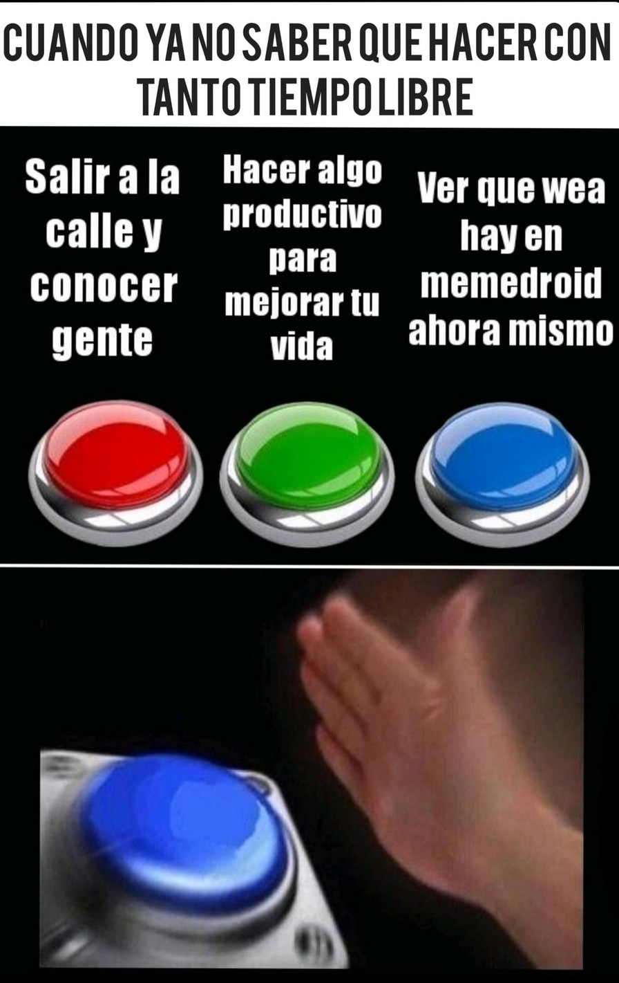 CUANDO YA NO SABER QUE HACER CON TANTO TIEMPO LIBRE. Salir a la calle y conocer gente. Hacer algo productivo para mejorar tu vida. Ver que wea hay en memedroid ahora mismo. Una mano está a punto de presionar el botón azul.