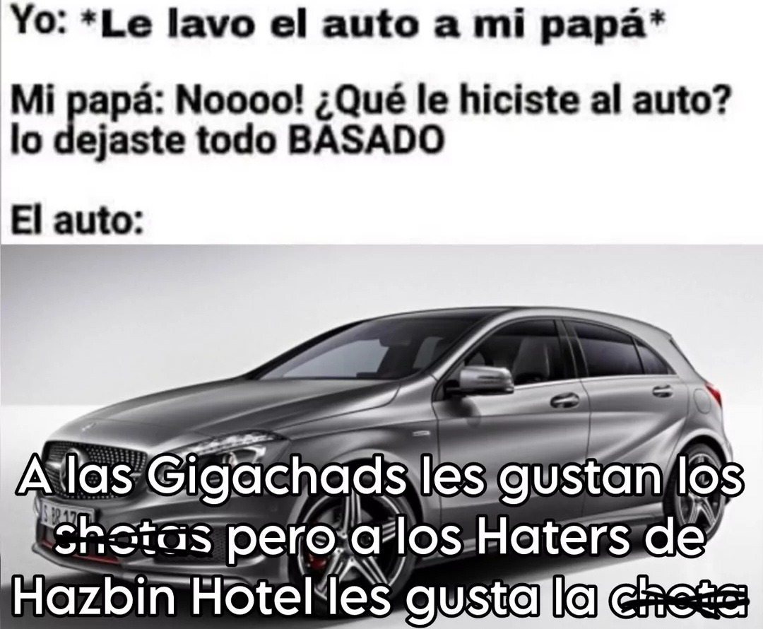 Yo: *Le lavo el auto a mi papá* Mi papá: Noooo! ¿Qué le hiciste al auto? lo dejaste todo BASADO El auto: A las Gigachads les gustan los chotas pero a los Haters de Hazbin Hotel les gusta la chota