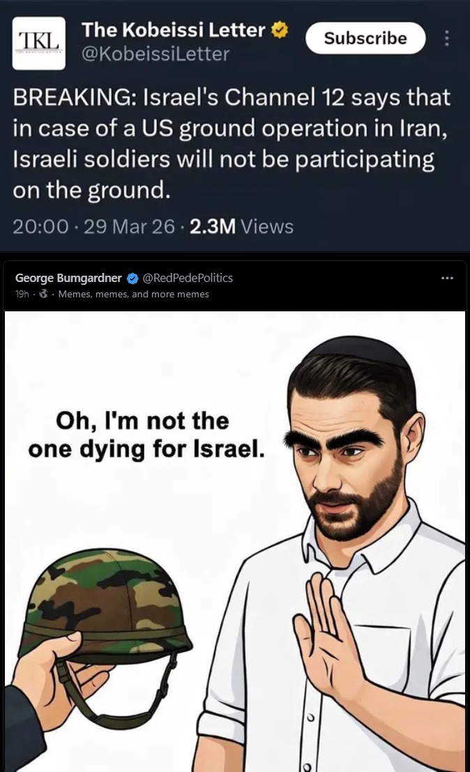 The Kobeissi Letter BREAKING: Israel's Channel 12 says that in case of a US ground operation in Iran, Israeli soldiers will not be participating on the ground. George Bumgardner Memes, memes, and more memes Oh, I'm not the one dying for Israel.