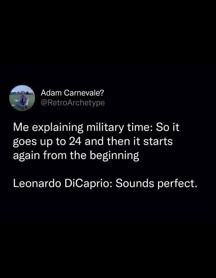 Adam Carnevale? @RetroArchetype Me explaining military time: So it goes up to 24 and then it starts again from the beginning Leonardo DiCaprio: Sounds perfect.