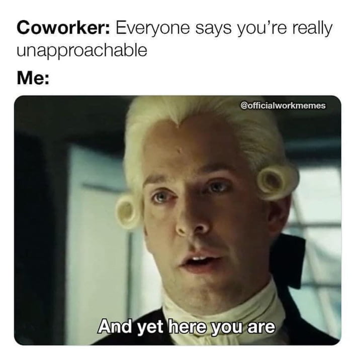 Coworker: Everyone says you're really unapproachable Me: And yet here you are
