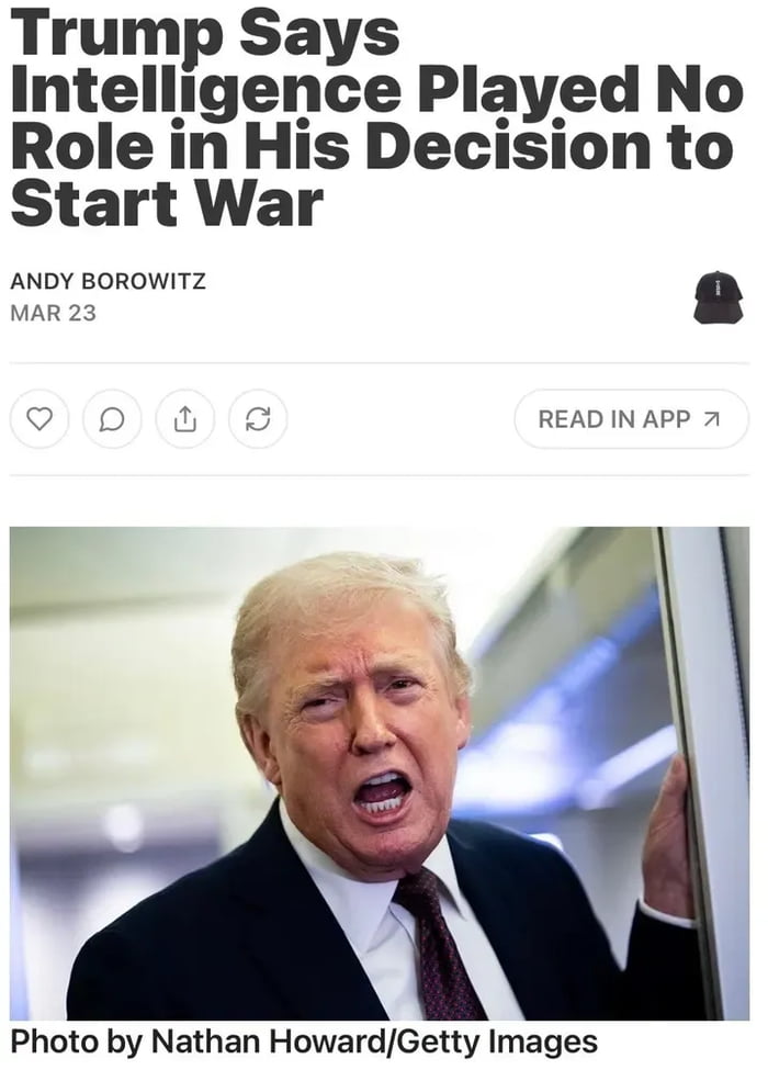 Trump Says Intelligence Played No Role in His Decision to Start War. ANDY BOROWITZ. MAR 23. Photo by Nathan Howard/Getty Images.