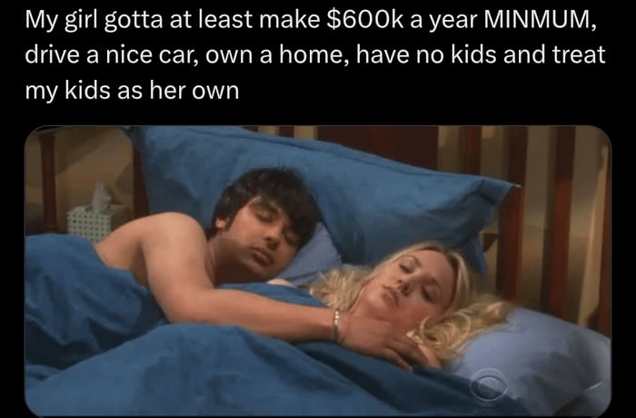 My girl gotta at least make $600k a year MINMUM, drive a nice car, own a home, have no kids and treat my kids as her own