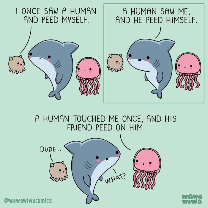 I ONCE SAW A HUMAN AND PEED MYSELF. A HUMAN SAW ME, AND HE PEED HIMSELF. A HUMAN TOUCHED ME ONCE, AND HIS FRIEND PEED ON HIM. DUDE... WHAT?
