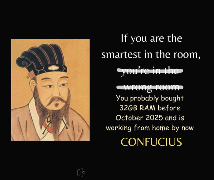 If you are the smartest in the room, you're in the wrong room. You probably bought 32GB RAM before October 2025 and is working from home by now. CONFUCIUS