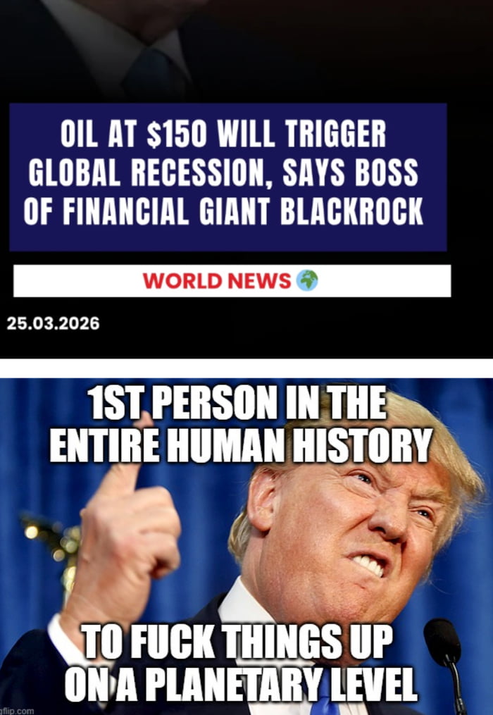 OIL AT $150 WILL TRIGGER GLOBAL RECESSION, SAYS BOSS OF FINANCIAL GIANT BLACKROCK. WORLD NEWS. 25.03.2026. 1ST PERSON IN THE ENTIRE HUMAN HISTORY TO FUCK THINGS UP ON A PLANETARY LEVEL.