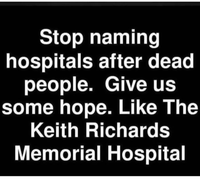 Stop naming hospitals after dead people. Give us some hope. Like The Keith Richards Memorial Hospital