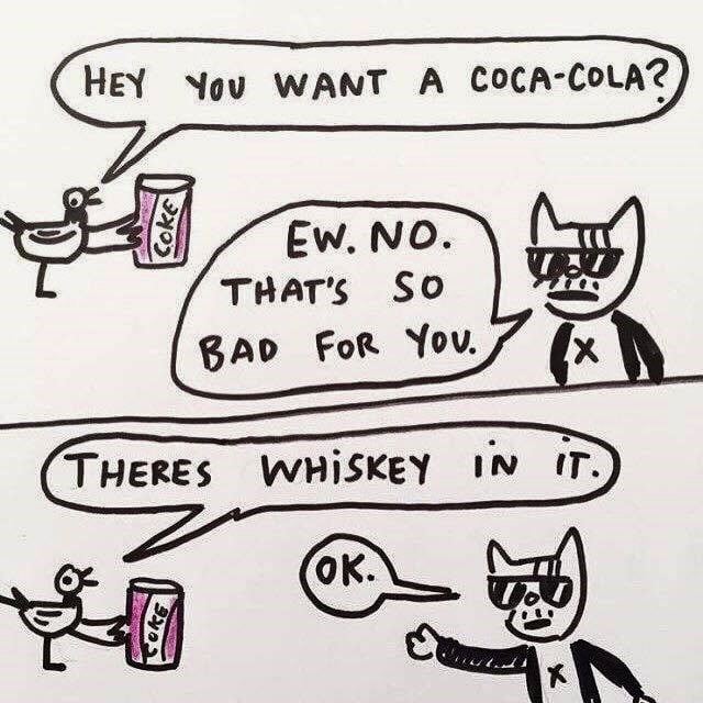 HEY YOU WANT A COCA-COLA? EW. NO. THAT'S SO BAD FOR YOU. THERE'S WHISKEY IN IT. OK.