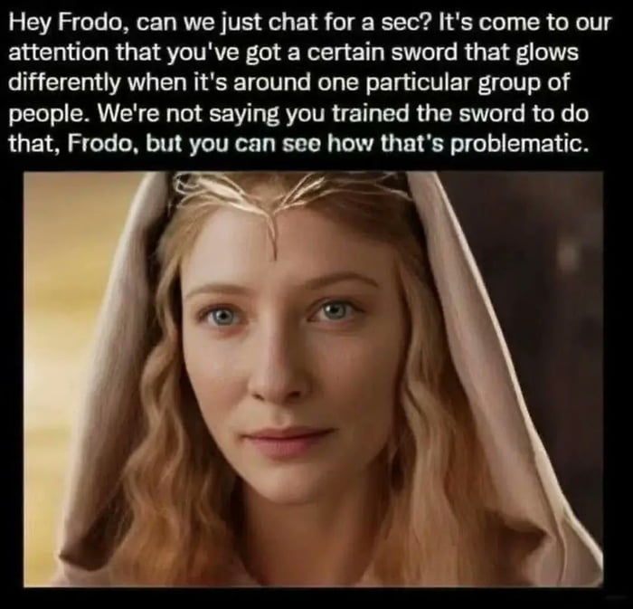 Hey Frodo, can we just chat for a sec? It's come to our attention that you've got a certain sword that glows differently when it's around one particular group of people. We're not saying you trained the sword to do that, Frodo, but you can see how that's problematic.