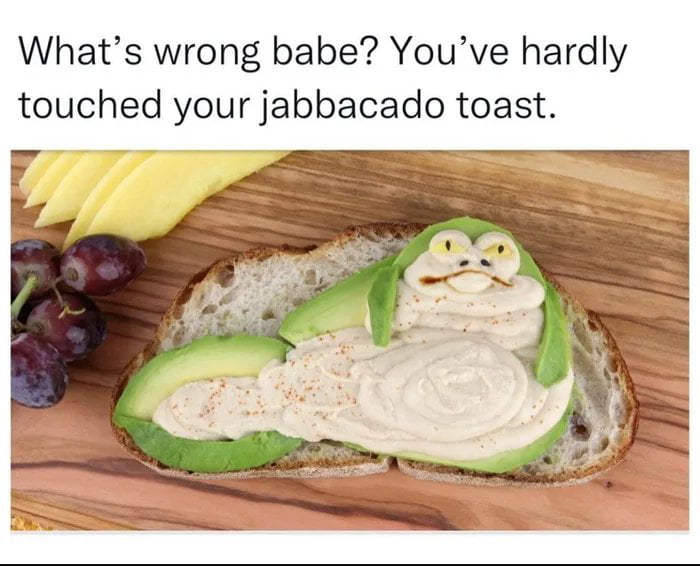 What's wrong babe? You've hardly touched your jabbacado toast.
