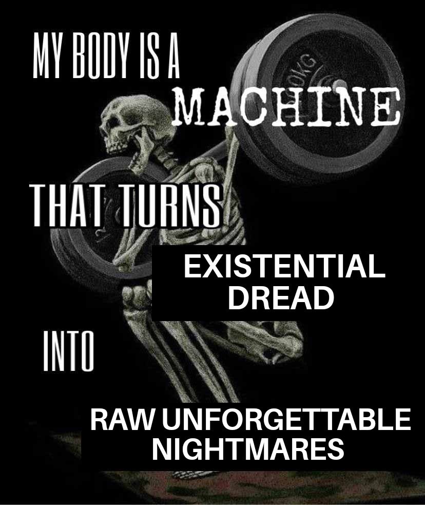 MY BODY IS A MACHINE THAT TURNS EXISTENTIAL DREAD INTO RAW UNFORGETTABLE NIGHTMARES