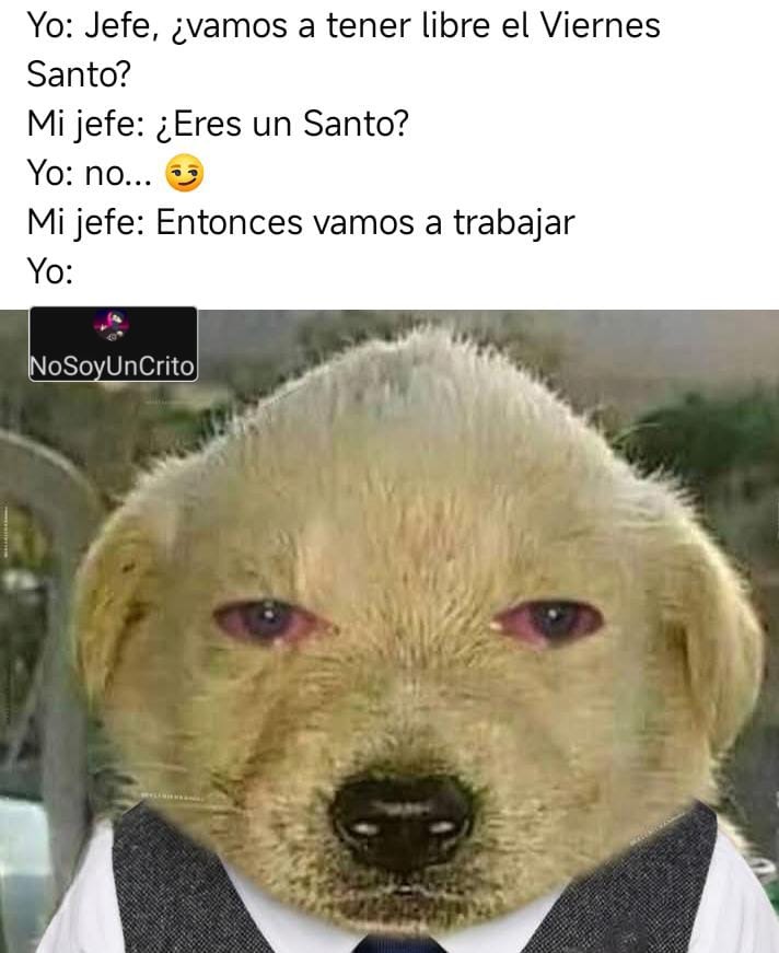 Yo: Jefe, ¿vamos a tener libre el Viernes Santo? Mi jefe: ¿Eres un Santo? Yo: no... Mi jefe: Entonces vamos a trabajar Yo: