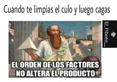 Cuando te limpias el culo y luego cagas. EL ORDEN DE LOS FACTORES NO ALTERA EL PRODUCTO.