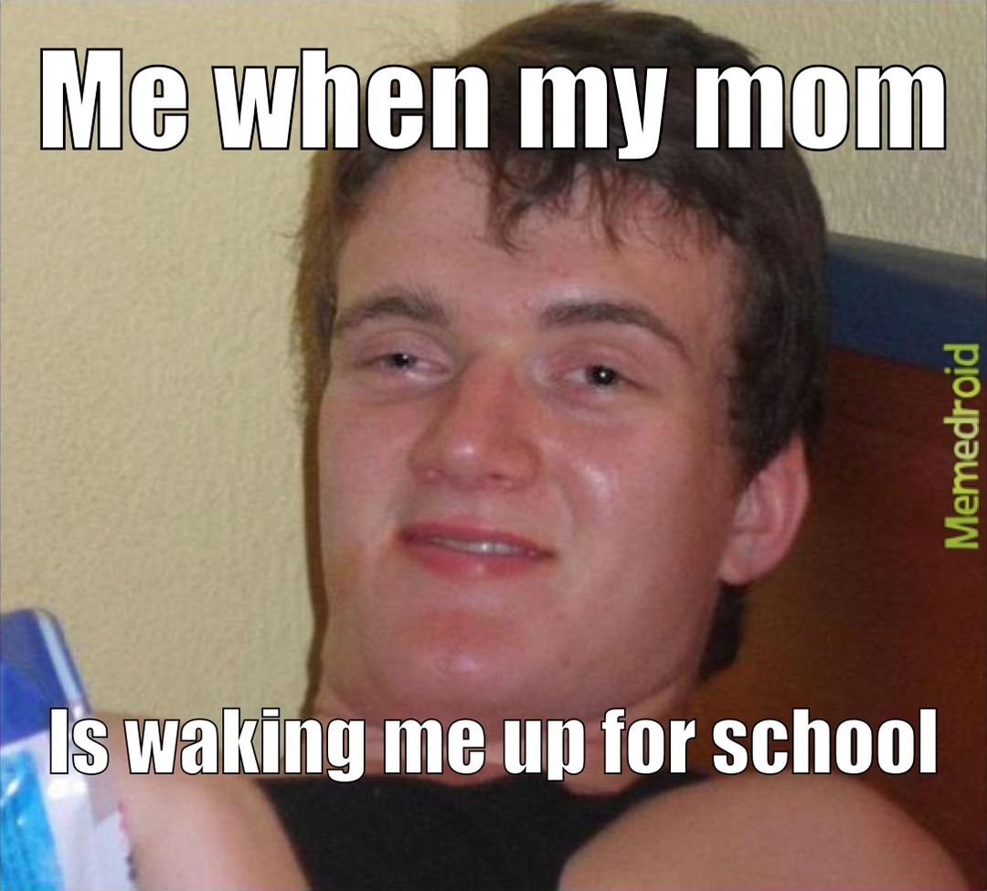 Me when my mom Is waking me up for school