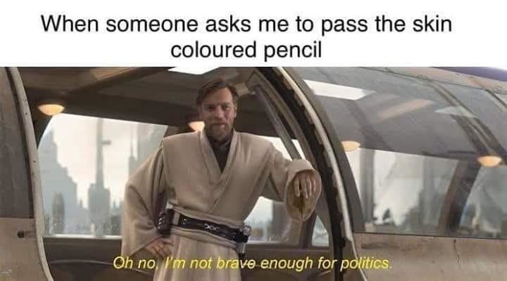When someone asks me to pass the skin coloured pencil Oh no, I'm not brave enough for politics.