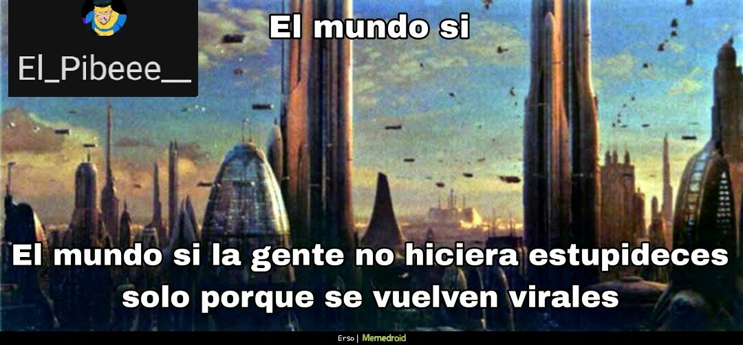 El mundo si. El mundo si la gente no hiciera estupideces solo porque se vuelven virales.