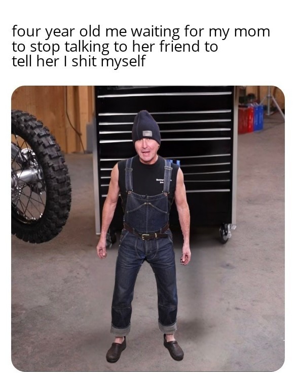 four year old me waiting for my mom to stop talking to her friend to tell her I shit myself