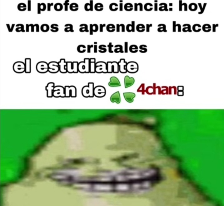 el profe de ciencia: hoy vamos a aprender a hacer cristales el estudiante fan de 4chan: