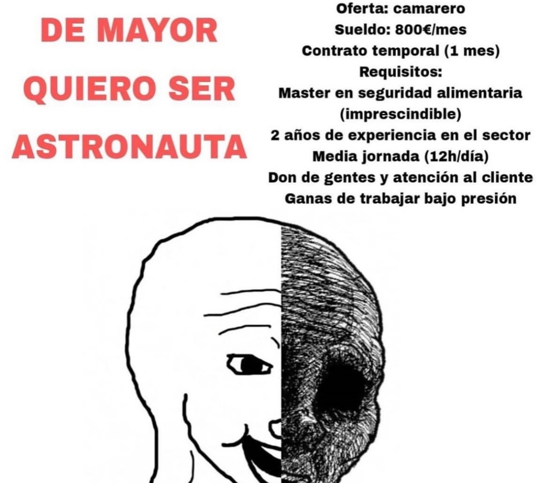 DE MAYOR QUIERO SER ASTRONAUTA. Oferta: camarero. Sueldo: 800€/mes. Contrato temporal (1 mes). Requisitos: Master en seguridad alimentaria (imprescindible). 2 años de experiencia en el sector. Media jornada (12h/día). Don de gentes y atención al cliente. Ganas de trabajar bajo presión.